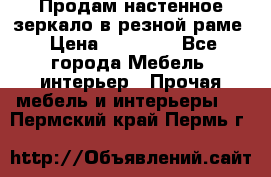 Продам настенное зеркало в резной раме › Цена ­ 20 000 - Все города Мебель, интерьер » Прочая мебель и интерьеры   . Пермский край,Пермь г.
